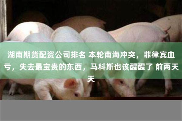 湖南期货配资公司排名 本轮南海冲突，菲律宾血亏，失去最宝贵的东西，马科斯也该醒醒了 前两天
