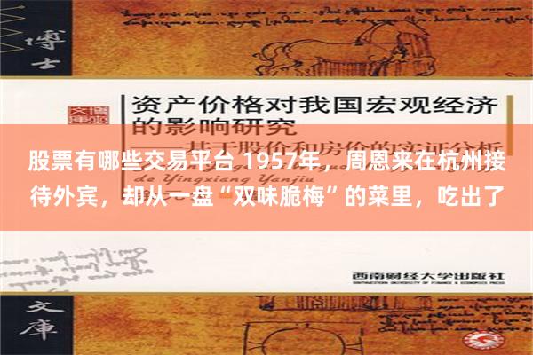 股票有哪些交易平台 1957年，周恩来在杭州接待外宾，却从一盘“双味脆梅”的菜里，吃出了