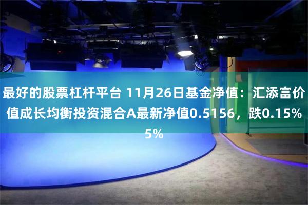 最好的股票杠杆平台 11月26日基金净值：汇添富价值成长均衡投资混合A最新净值0.5156，跌0.15%