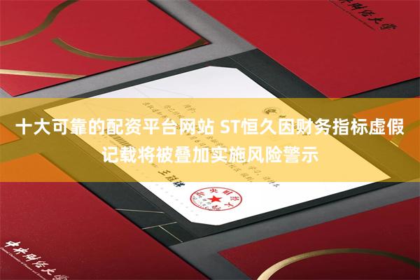 十大可靠的配资平台网站 ST恒久因财务指标虚假记载将被叠加实施风险警示
