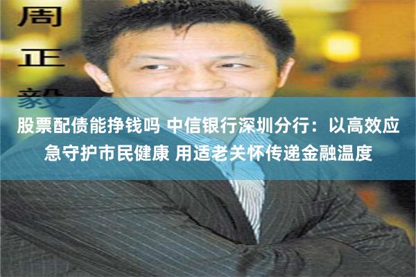 股票配债能挣钱吗 中信银行深圳分行：以高效应急守护市民健康 用适老关怀传递金融温度