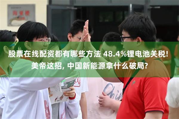股票在线配资都有哪些方法 48.4%锂电池关税! 美帝这招, 中国新能源拿什么破局?