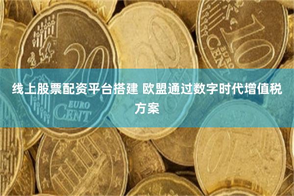 线上股票配资平台搭建 欧盟通过数字时代增值税方案