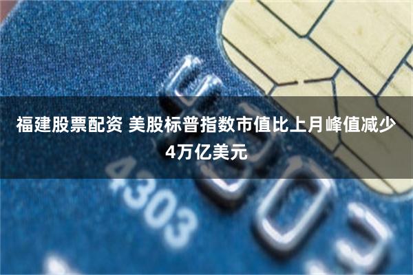 福建股票配资 美股标普指数市值比上月峰值减少4万亿美元