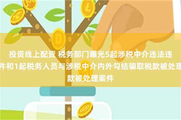 投资线上配资 税务部门曝光5起涉税中介违法违规案件和1起税务人员与涉税中介内外勾结骗取税款被处理案件