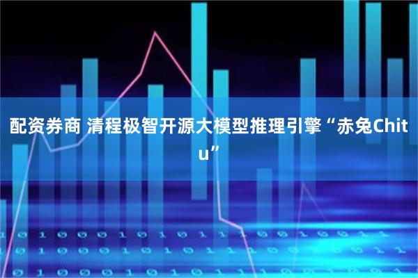 配资券商 清程极智开源大模型推理引擎“赤兔Chitu”