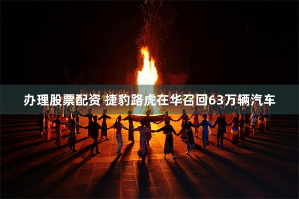 办理股票配资 捷豹路虎在华召回63万辆汽车
