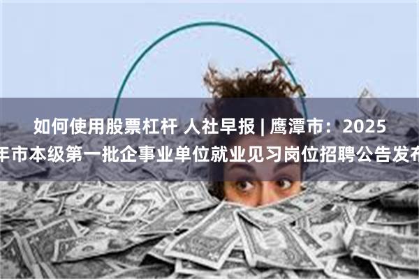 如何使用股票杠杆 人社早报 | 鹰潭市：2025年市本级第一批企事业单位就业见习岗位招聘公告发布