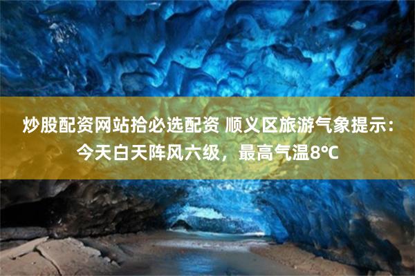 炒股配资网站拾必选配资 顺义区旅游气象提示：今天白天阵风六级，最高气温8℃