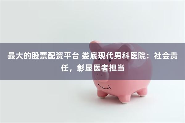 最大的股票配资平台 娄底现代男科医院：社会责任，彰显医者担当