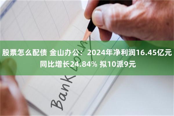 股票怎么配债 金山办公：2024年净利润16.45亿元 同比增长24.84% 拟10派9元