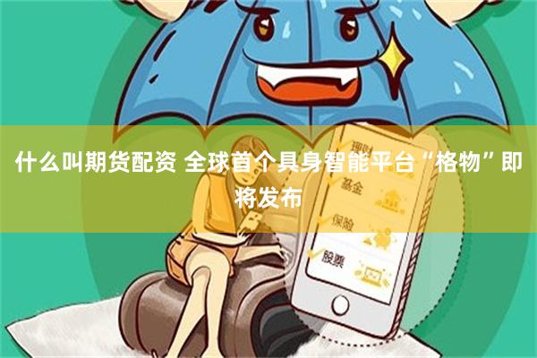 什么叫期货配资 全球首个具身智能平台“格物”即将发布