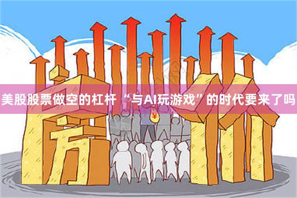 美股股票做空的杠杆 “与AI玩游戏”的时代要来了吗