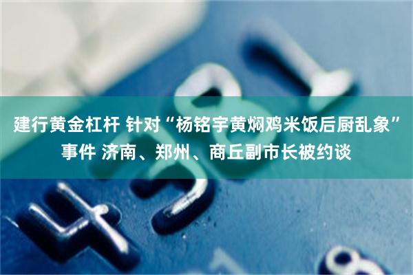 建行黄金杠杆 针对“杨铭宇黄焖鸡米饭后厨乱象”事件 济南、郑州、商丘副市长被约谈