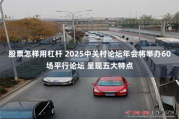 股票怎样用杠杆 2025中关村论坛年会将举办60场平行论坛 呈现五大特点