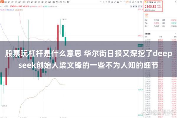 股票玩杠杆是什么意思 华尔街日报又深挖了deepseek创始人梁文锋的一些不为人知的细节