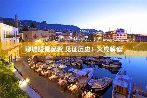 聊城股票配资 见证历史！火线解读