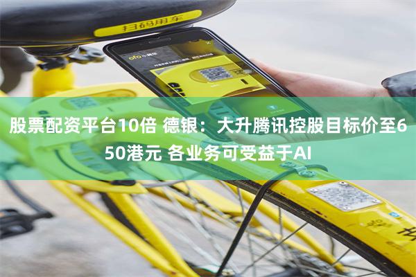 股票配资平台10倍 德银：大升腾讯控股目标价至650港元 各业务可受益于AI