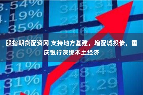 股指期货配资网 支持地方基建，增配城投债，重庆银行深绑本土经济