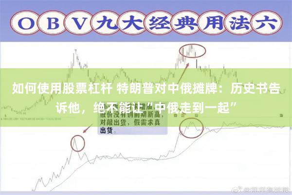 如何使用股票杠杆 特朗普对中俄摊牌：历史书告诉他，绝不能让“中俄走到一起”