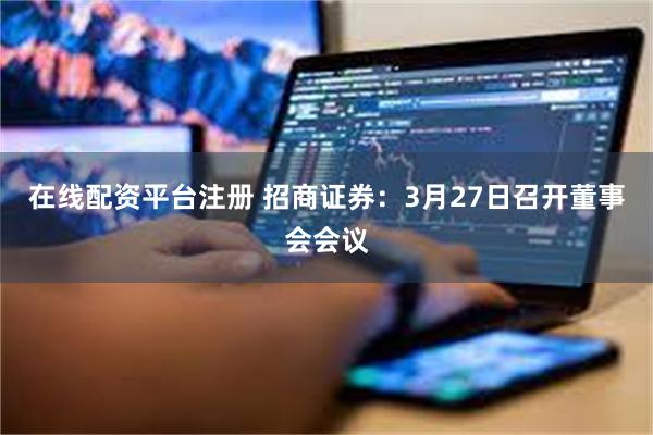 在线配资平台注册 招商证券：3月27日召开董事会会议