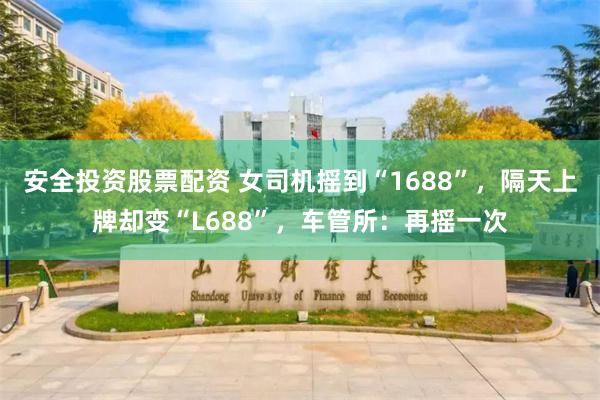 安全投资股票配资 女司机摇到“1688”，隔天上牌却变“L688”，车管所：再摇一次