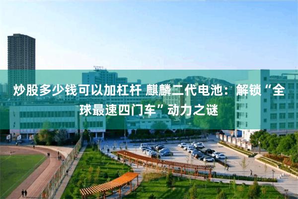 炒股多少钱可以加杠杆 麒麟二代电池：解锁“全球最速四门车”动力之谜