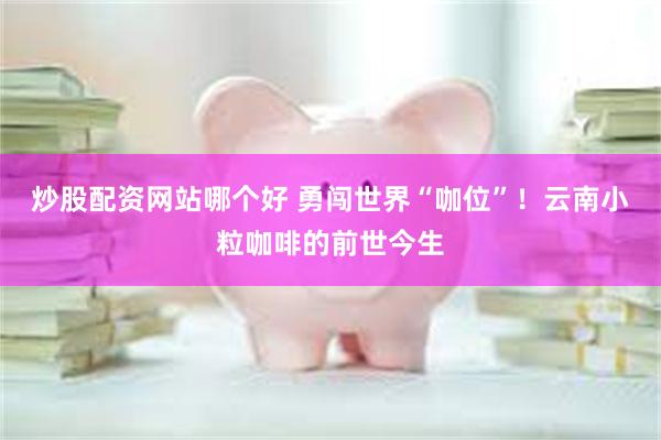 炒股配资网站哪个好 勇闯世界“咖位”！云南小粒咖啡的前世今生