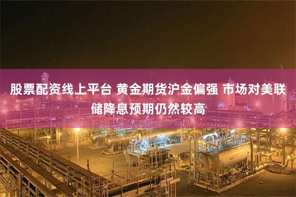股票配资线上平台 黄金期货沪金偏强 市场对美联储降息预期仍然较高