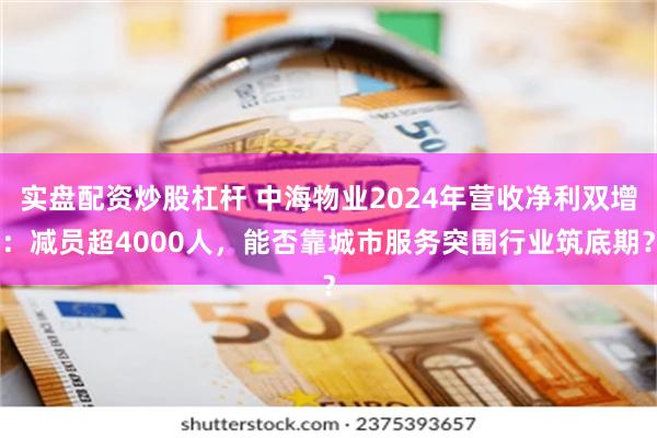 实盘配资炒股杠杆 中海物业2024年营收净利双增：减员超4000人，能否靠城市服务突围行业筑底期？