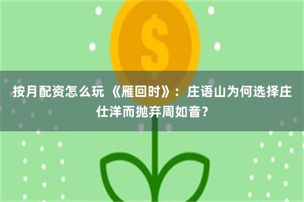 按月配资怎么玩 《雁回时》：庄语山为何选择庄仕洋而抛弃周如音？