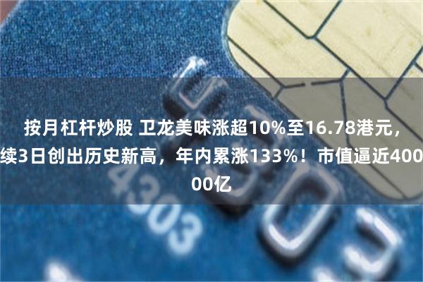 按月杠杆炒股 卫龙美味涨超10%至16.78港元，连续3日创出历史新高，年内累涨133%！市值逼近400亿