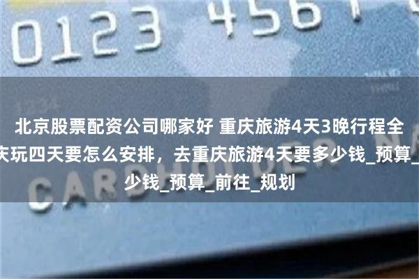 北京股票配资公司哪家好 重庆旅游4天3晚行程全攻略，重庆玩四天要怎么安排，去重庆旅游4天要多少钱_预算_前往_规划