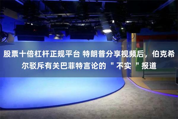 股票十倍杠杆正规平台 特朗普分享视频后，伯克希尔驳斥有关巴菲特言论的 ＂不实 ＂报道