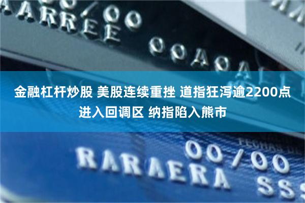 金融杠杆炒股 美股连续重挫 道指狂泻逾2200点进入回调区 纳指陷入熊市