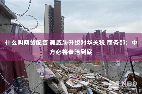 什么叫期货配资 美威胁升级对华关税 商务部：中方必将奉陪到底