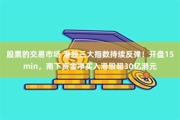 股票的交易市场 港股三大指数持续反弹！开盘15min，南下资金净买入港股超30亿港元