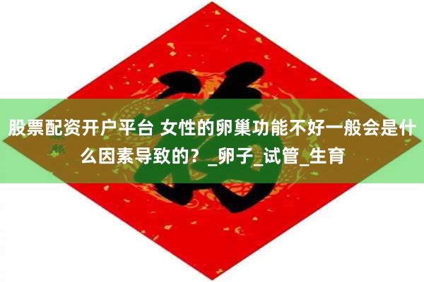 股票配资开户平台 女性的卵巢功能不好一般会是什么因素导致的？_卵子_试管_生育