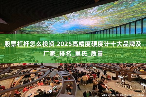 股票杠杆怎么投资 2025高精度硬度计十大品牌及厂家_排名_里氏_质量
