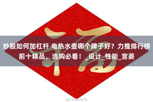 炒股如何加杠杆 电热水壶哪个牌子好？力推排行榜前十精品，选购必看！_设计_性能_宫菱