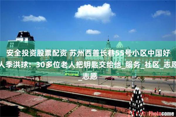 安全投资股票配资 苏州西善长巷55号小区中国好人季洪球：30多位老人把钥匙交给他_服务_社区_志愿