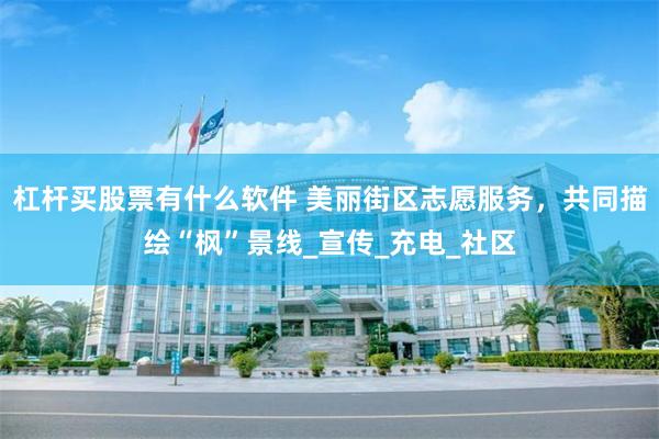杠杆买股票有什么软件 美丽街区志愿服务，共同描绘“枫”景线_宣传_充电_社区