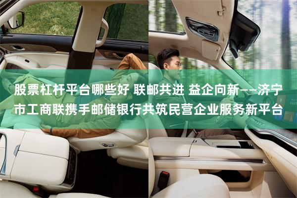 股票杠杆平台哪些好 联邮共进 益企向新——济宁市工商联携手邮储银行共筑民营企业服务新平台