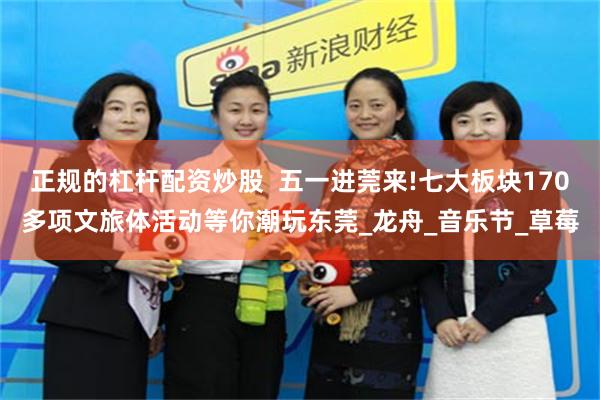 正规的杠杆配资炒股  五一进莞来!七大板块170多项文旅体活动等你潮玩东莞_龙舟_音乐节_草莓