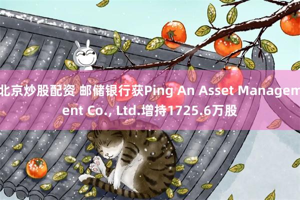 北京炒股配资 邮储银行获Ping An Asset Management Co., Ltd.增持1725.6万股