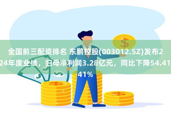 全国前三配资排名 东鹏控股(003012.SZ)发布2024年度业绩，归母净利润3.28亿元，同比下降54.41%