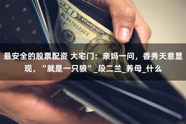 最安全的股票配资 大宅门：亲妈一问，香秀天意显现，“就是一只狼”_段二兰_养母_什么