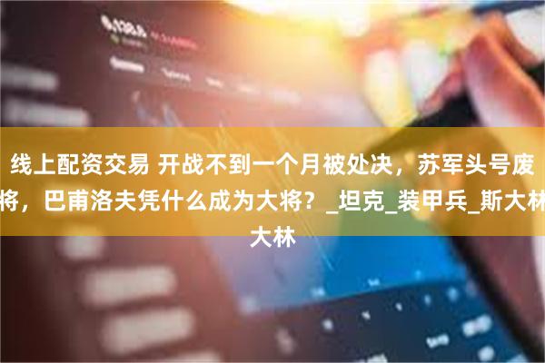 线上配资交易 开战不到一个月被处决，苏军头号废将，巴甫洛夫凭什么成为大将？_坦克_装甲兵_斯大林