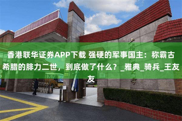 香港联华证券APP下载 强硬的军事国主：称霸古希腊的腓力二世，到底做了什么？_雅典_骑兵_王友
