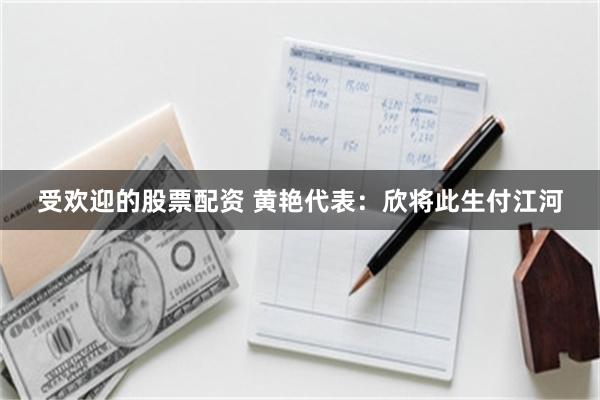 受欢迎的股票配资 黄艳代表：欣将此生付江河